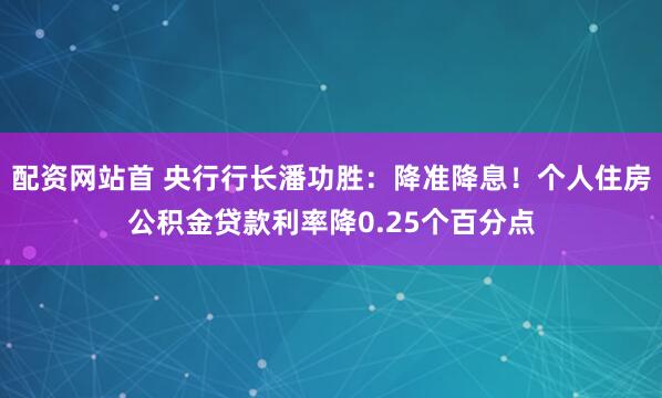 配资网站首 央行行长潘功胜：降准降息！个人住房公积金贷款利率降0.25个百分点