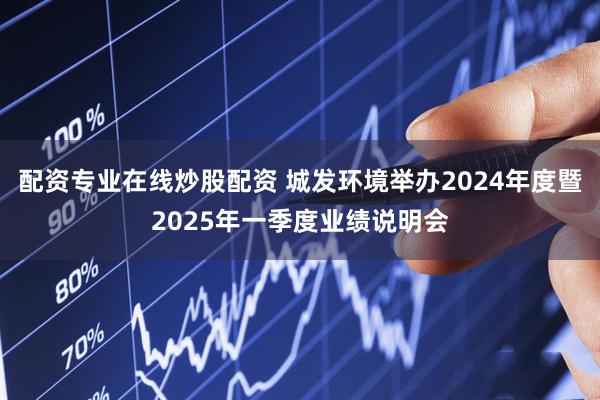 配资专业在线炒股配资 城发环境举办2024年度暨2025年一季度业绩说明会