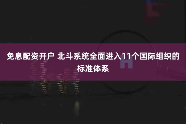 免息配资开户 北斗系统全面进入11个国际组织的标准体系