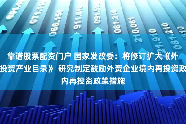 靠谱股票配资门户 国家发改委：将修订扩大《外商鼓励投资产业目录》 研究制定鼓励外资企业境内再投资政策措施