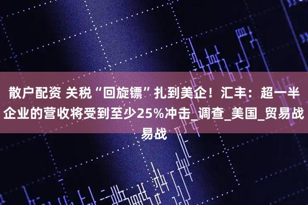散户配资 关税“回旋镖”扎到美企！汇丰：超一半企业的营收将受到至少25%冲击_调查_美国_贸易战