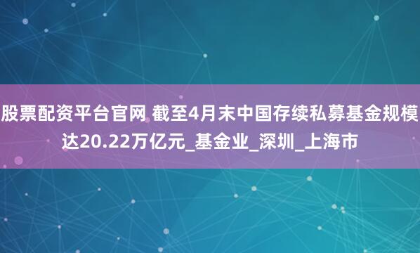 股票配资平台官网 截至4月末中国存续私募基金规模达20.22万亿元_基金业_深圳_上海市