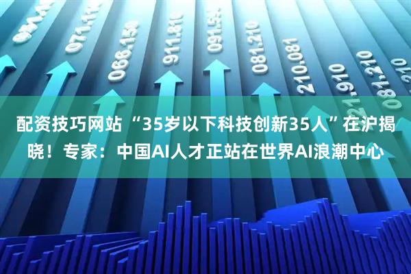 配资技巧网站 “35岁以下科技创新35人”在沪揭晓！专家：中国AI人才正站在世界AI浪潮中心