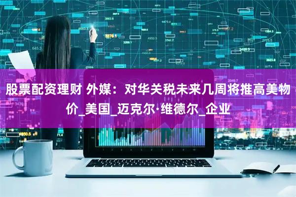 股票配资理财 外媒:对华关税未来几周将推高美物价_美国_迈克尔·维德尔_企业