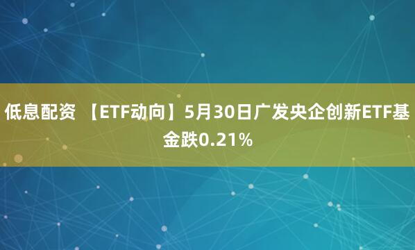 低息配资 【ETF动向】5月30日广发央企创新ETF基金跌0.21%