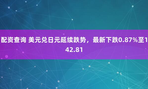 配资查询 美元兑日元延续跌势，最新下跌0.87%至142.81