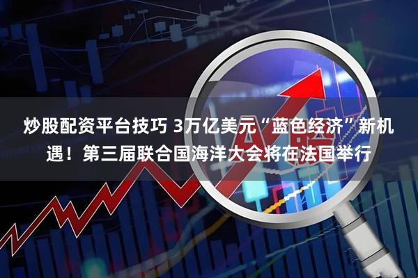 炒股配资平台技巧 3万亿美元“蓝色经济”新机遇！第三届联合国海洋大会将在法国举行