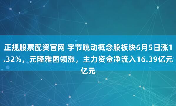 正规股票配资官网 字节跳动概念股板块6月5日涨1.32%，元隆雅图领涨，主力资金净流入16.39亿元