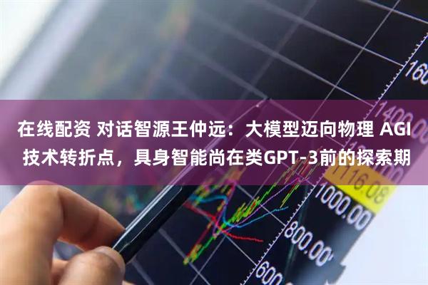 在线配资 对话智源王仲远：大模型迈向物理 AGI 技术转折点，具身智能尚在类GPT-3前的探索期