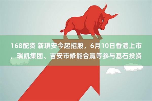 168配资 新琪安今起招股，6月10日香港上市，瑞凯集团、吉安市修能合赢等参与基石投资