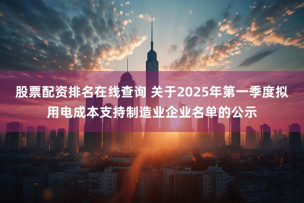 股票配资排名在线查询 关于2025年第一季度拟用电成本支持制造业企业名单的公示