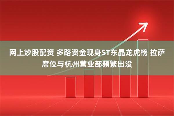 网上炒股配资 多路资金现身ST东晶龙虎榜 拉萨席位与杭州营业部频繁出没