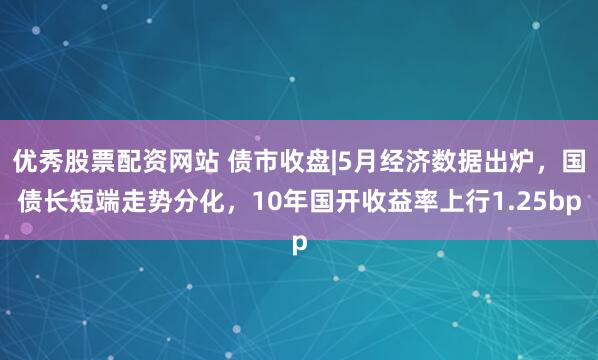 优秀股票配资网站 债市收盘|5月经济数据出炉，国债长短端走势分化，10年国开收益率上行1.25bp