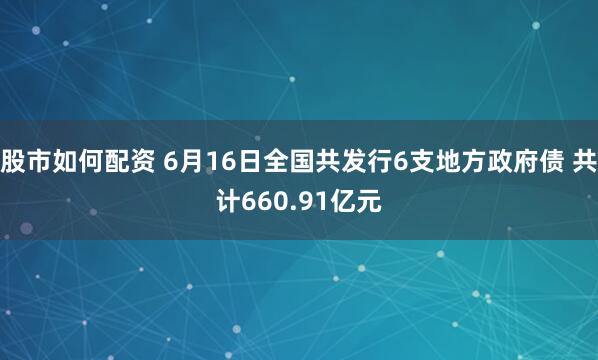 股市如何配资 6月16日全国共发行6支地方政府债 共计660.91亿元