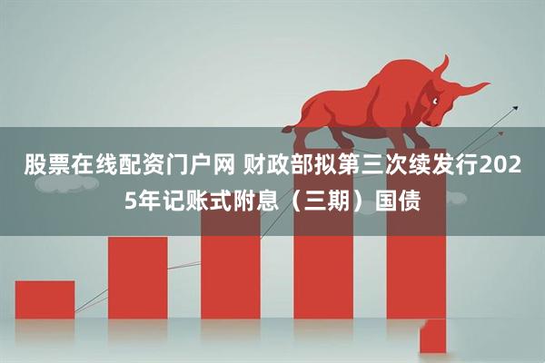 股票在线配资门户网 财政部拟第三次续发行2025年记账式附息（三期）国债