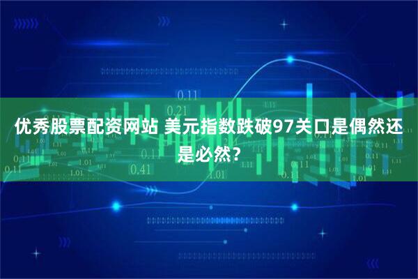 优秀股票配资网站 美元指数跌破97关口是偶然还是必然？