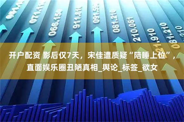 开户配资 影后仅7天，宋佳遭质疑“陪睡上位”，直面娱乐圈丑陋真相_舆论_标签_欲女