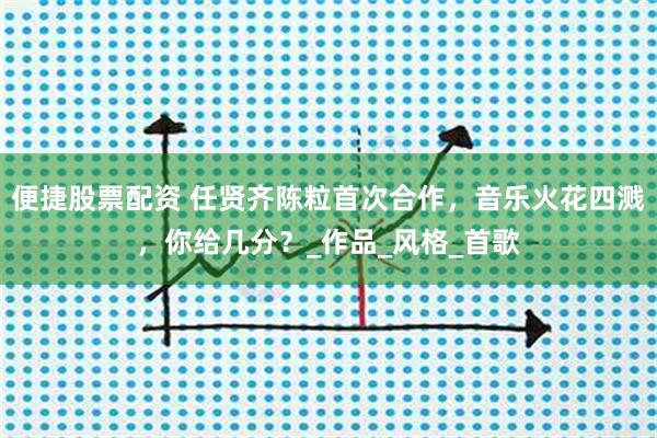 便捷股票配资 任贤齐陈粒首次合作，音乐火花四溅，你给几分？_作品_风格_首歌