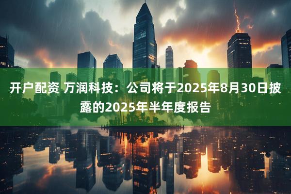 开户配资 万润科技：公司将于2025年8月30日披露的2025年半年度报告