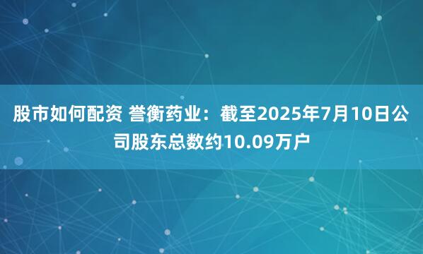 股市如何配资 誉衡药业：截至2025年7月10日公司股东总数约10.09万户