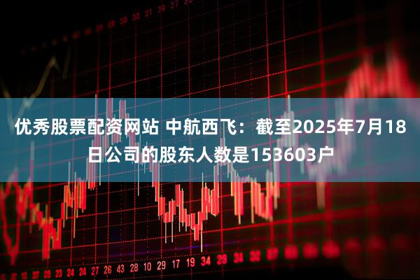 优秀股票配资网站 中航西飞：截至2025年7月18日公司的股东人数是153603户