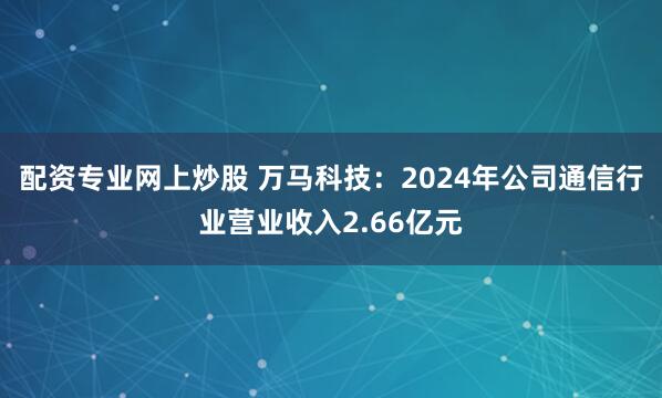 配资专业网上炒股 万马科技：2024年公司通信行业营业收入2.66亿元
