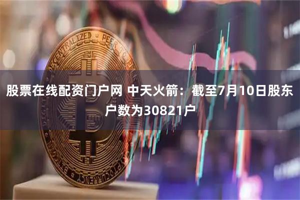 股票在线配资门户网 中天火箭：截至7月10日股东户数为30821户