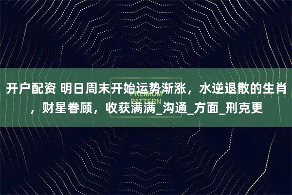 开户配资 明日周末开始运势渐涨，水逆退散的生肖，财星眷顾，收获满满_沟通_方面_刑克更