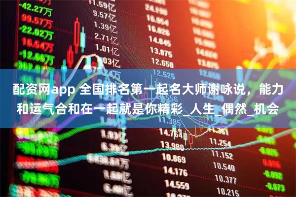 配资网app 全国排名第一起名大师谢咏说，能力和运气合和在一起就是你精彩_人生_偶然_机会