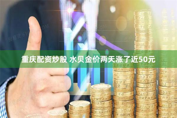 重庆配资炒股 水贝金价两天涨了近50元