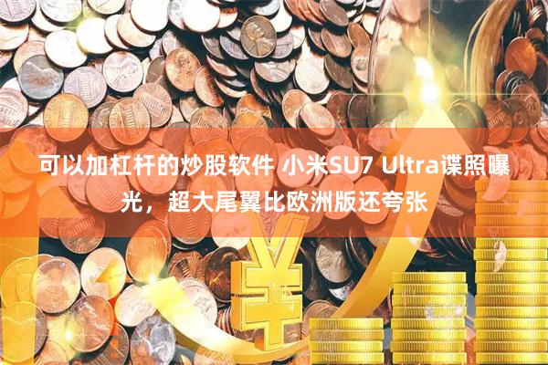 可以加杠杆的炒股软件 小米SU7 Ultra谍照曝光,超大尾翼比欧洲版还夸张