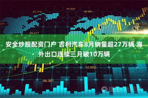 安全炒股配资门户 吉利汽车8月销量超27万辆 海外出口连续三月破10万辆